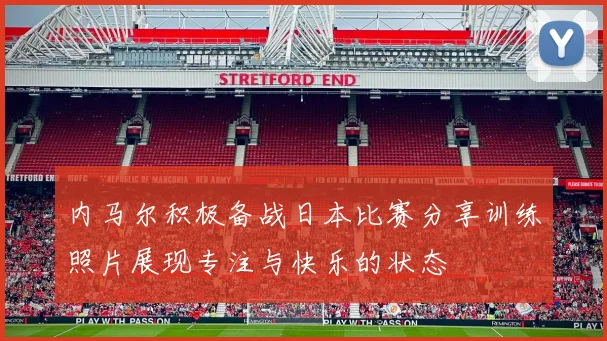 内马尔积极备战日本比赛分享训练照片展现专注与快乐的状态