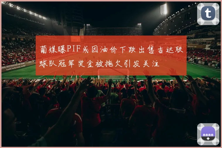 葡媒曝PIF或因油价下跌出售吉达联球队冠军奖金被拖欠引发关注