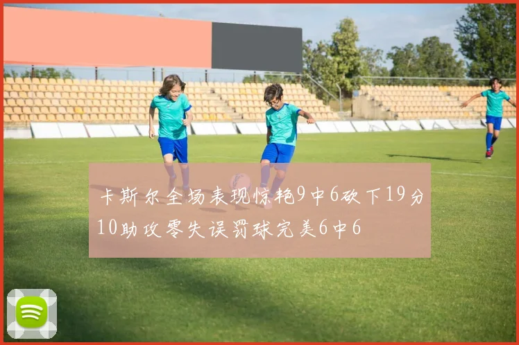 卡斯尔全场表现惊艳9中6砍下19分10助攻零失误罚球完美6中6