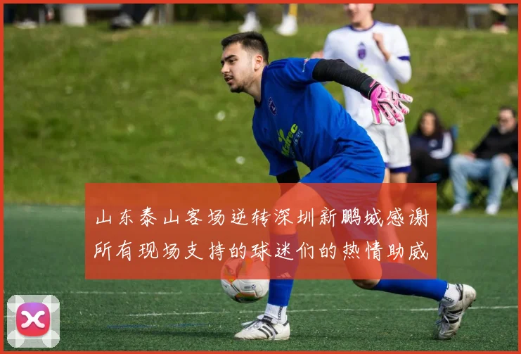 山东泰山客场逆转深圳新鹏城感谢所有现场支持的球迷们的热情助威