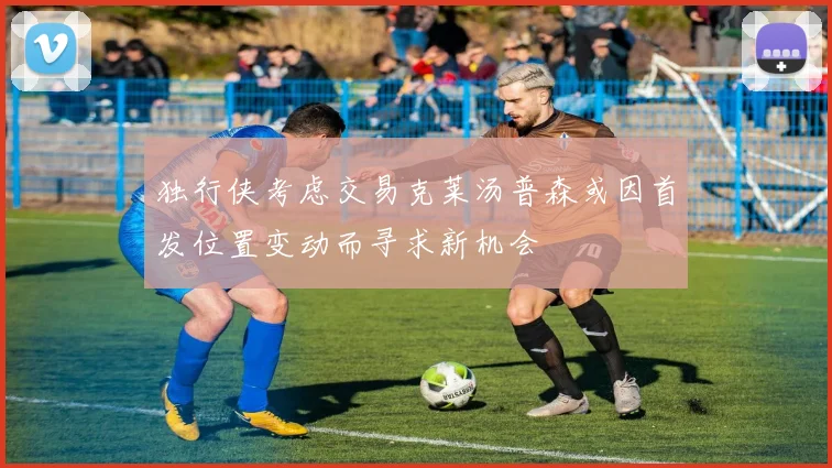 独行侠考虑交易克莱汤普森或因首发位置变动而寻求新机会
