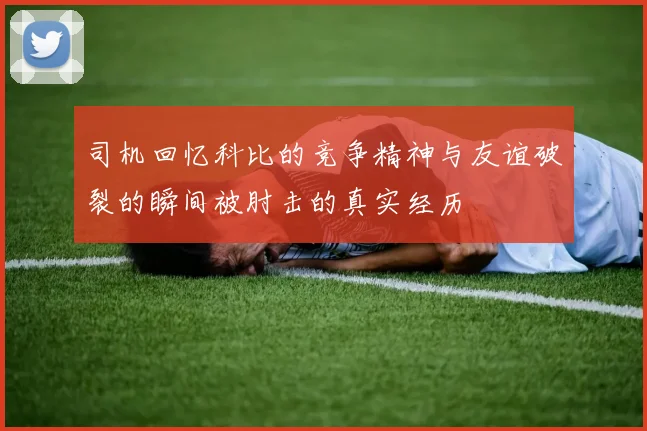 司机回忆科比的竞争精神与友谊破裂的瞬间被肘击的真实经历