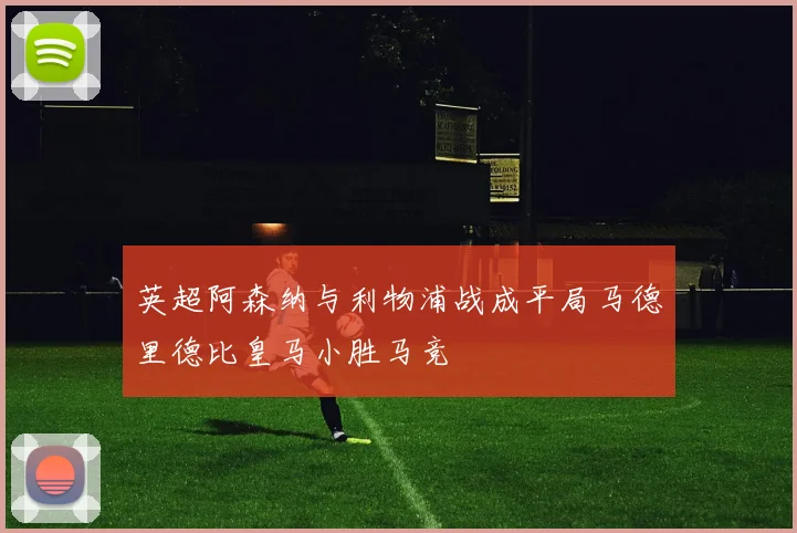 英超阿森纳与利物浦战成平局马德里德比皇马小胜马竞