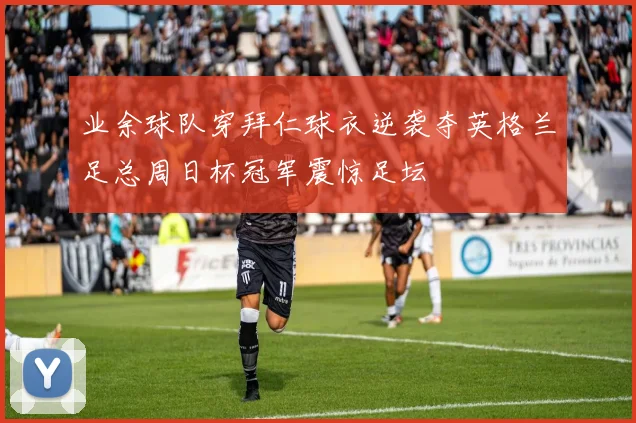 业余球队穿拜仁球衣逆袭夺英格兰足总周日杯冠军震惊足坛