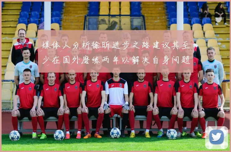 媒体人分析徐昕进步之路建议其至少在国外磨练两年以解决自身问题