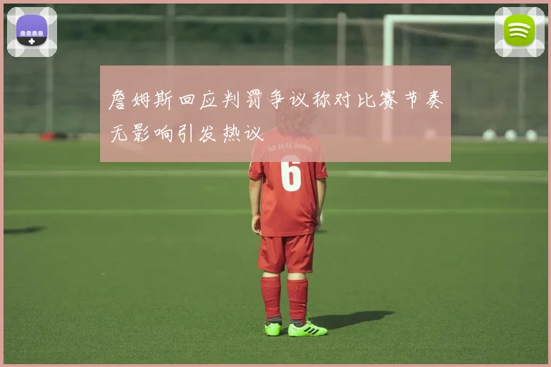 詹姆斯回应判罚争议称对比赛节奏无影响引发热议