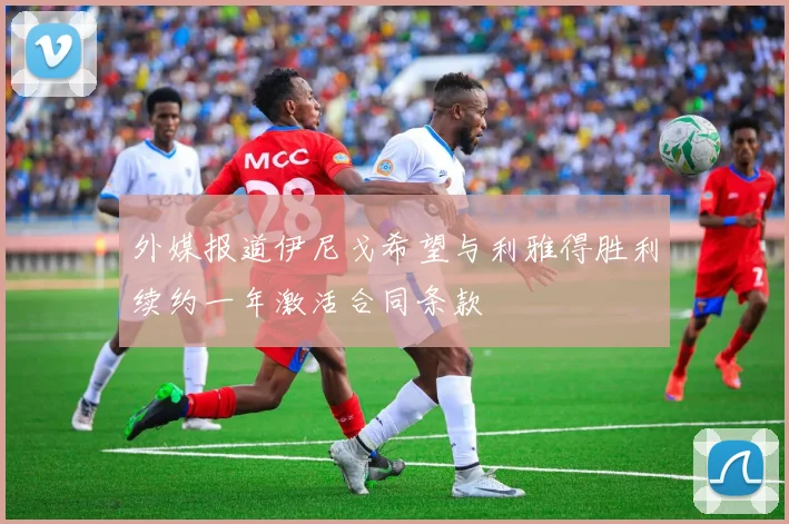 外媒报道伊尼戈希望与利雅得胜利续约一年激活合同条款