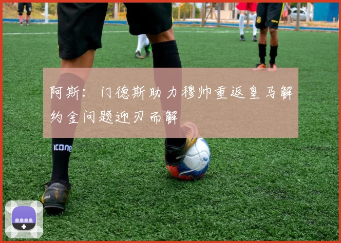 阿斯：门德斯助力穆帅重返皇马解约金问题迎刃而解