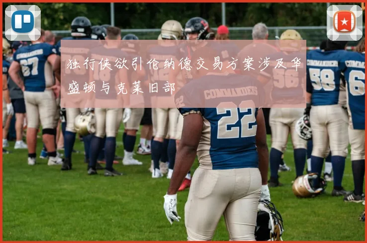 独行侠欲引伦纳德交易方案涉及华盛顿与克莱旧部