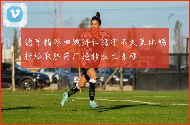 德甲精彩回顾拜仁稳守不失莱比锡轻松取胜药厂逆转法兰克福