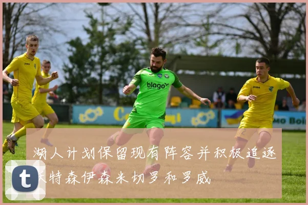湖人计划保留现有阵容并积极追逐沃特森伊森米切罗和罗威