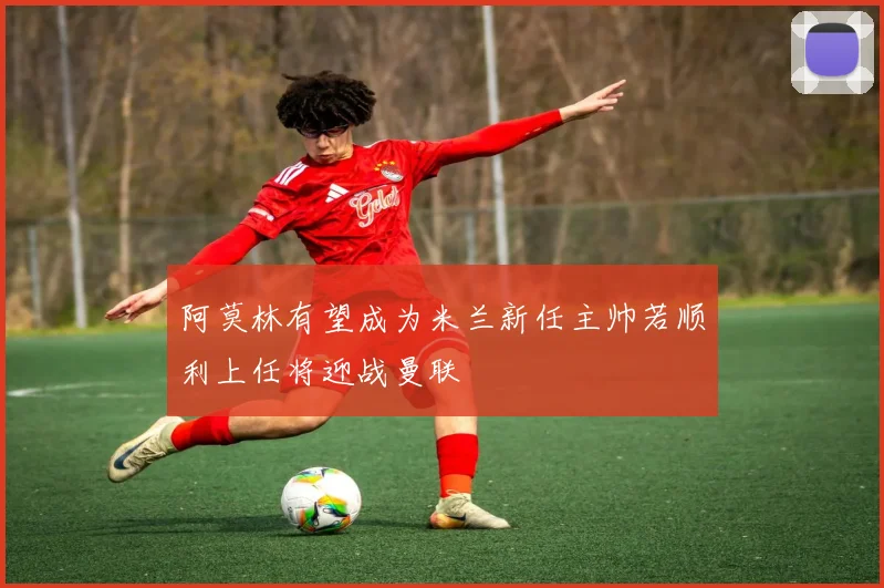 阿莫林有望成为米兰新任主帅若顺利上任将迎战曼联