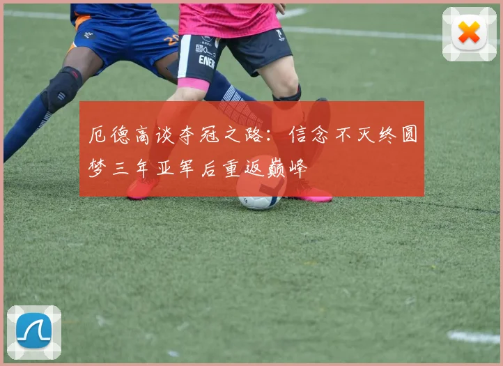 厄德高谈夺冠之路：信念不灭终圆梦三年亚军后重返巅峰