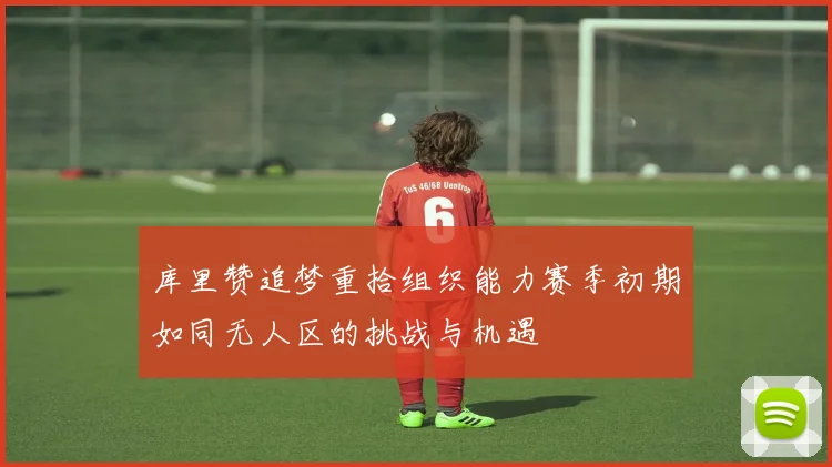 库里赞追梦重拾组织能力赛季初期如同无人区的挑战与机遇