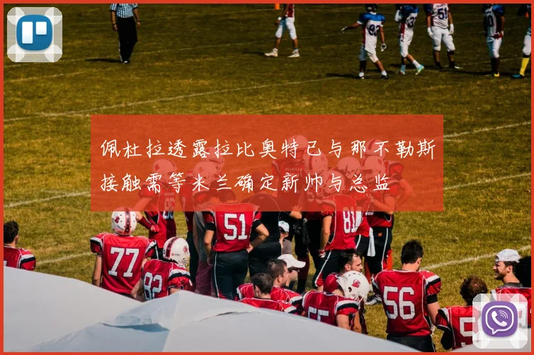 佩杜拉透露拉比奥特已与那不勒斯接触需等米兰确定新帅与总监
