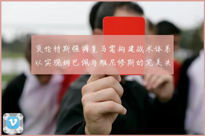 莫伦特斯强调皇马需构建战术体系以实现姆巴佩与维尼修斯的完美共存