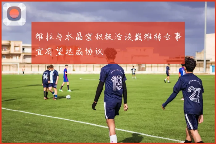 维拉与水晶宫积极洽谈戴维转会事宜有望达成协议